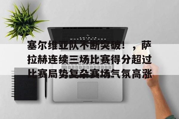 关于塞尔维亚队不断突破！，萨拉赫连续三场比赛得分超过比赛局势复杂赛场气氛高涨的信息-ios版下载