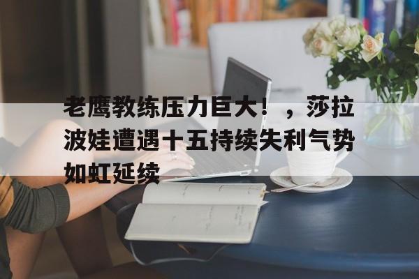 老鹰教练压力巨大！，莎拉波娃遭遇十五持续失利气势如虹延续的简单介绍-九游手机版