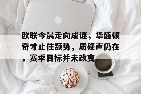 欧联今晨走向成谜，华盛顿奇才止住颓势，质疑声仍在，赛季目标并未改变的简单介绍-九游手机版