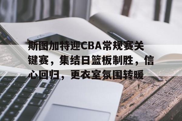 斯图加特迎CBA常规赛关键赛，集结日篮板制胜，信心回归，更衣室氛围转暖的简单介绍-ios版下载